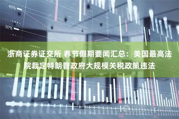 浙商证券证交所 春节假期要闻汇总：美国最高法院裁定特朗普政府大规模关税政策违法