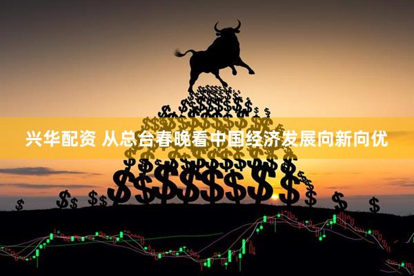 兴华配资 从总台春晚看中国经济发展向新向优