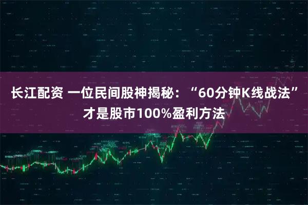 长江配资 一位民间股神揭秘：“60分钟K线战法”才是股市100%盈利方法