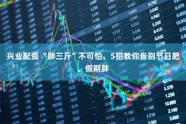 兴业配资 “胖三斤”不可怕，5招教你告别节日肥、假期胖