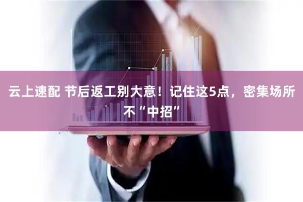 云上速配 节后返工别大意！记住这5点，密集场所不“中招”