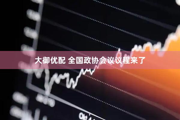 大御优配 全国政协会议议程来了