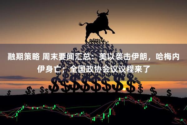 融期策略 周末要闻汇总：美以袭击伊朗，哈梅内伊身亡；全国政协会议议程来了