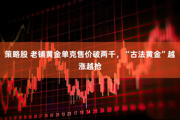 策略股 老铺黄金单克售价破两千，“古法黄金”越涨越抢