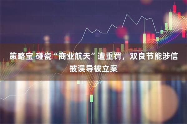 策略宝 碰瓷“商业航天”遭重罚，双良节能涉信披误导被立案