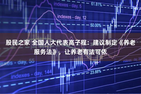 股民之家 全国人大代表高子程：建议制定《养老服务法》，让养老有法可依