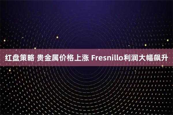 红盘策略 贵金属价格上涨 Fresnillo利润大幅飙升