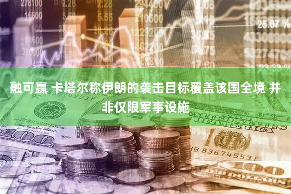 融可赢 卡塔尔称伊朗的袭击目标覆盖该国全境 并非仅限军事设施