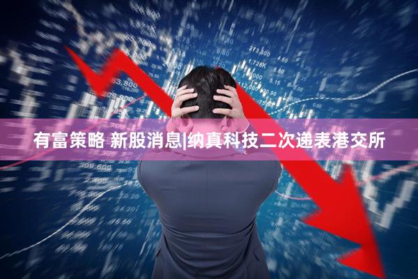 有富策略 新股消息|纳真科技二次递表港交所