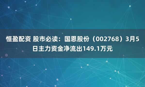 恒盈配资 股市必读：国恩股份（002768）3月5日主力资金净流出149.1万元