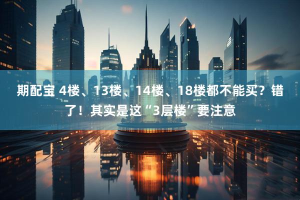 期配宝 4楼、13楼、14楼、18楼都不能买？错了！其实是这“3层楼”要注意