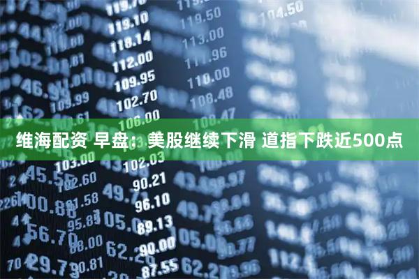 维海配资 早盘：美股继续下滑 道指下跌近500点