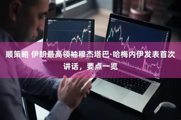 顺策略 伊朗最高领袖穆杰塔巴·哈梅内伊发表首次讲话，要点一览