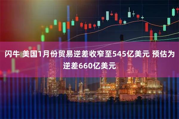 闪牛 美国1月份贸易逆差收窄至545亿美元 预估为逆差660亿美元