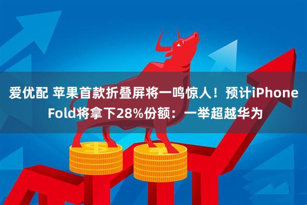 爱优配 苹果首款折叠屏将一鸣惊人！预计iPhone Fold将拿下28%份额：一举超越华为