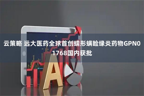 云策略 远大医药全球首创蠕形螨睑缘炎药物GPN01768国内获批