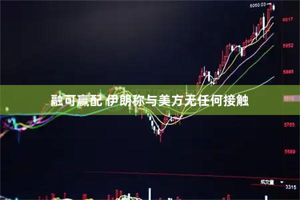 融可赢配 伊朗称与美方无任何接触