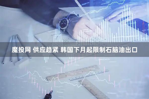 魔投网 供应趋紧 韩国下月起限制石脑油出口