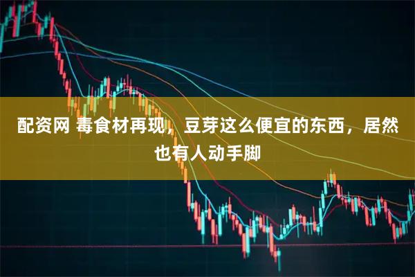 配资网 毒食材再现，豆芽这么便宜的东西，居然也有人动手脚