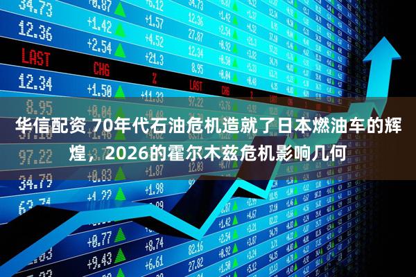 华信配资 70年代石油危机造就了日本燃油车的辉煌，2026的霍尔木兹危机影响几何