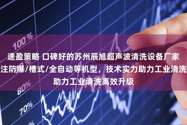 速盈策略 口碑好的苏州辰旭超声波清洗设备厂家推荐，专注防爆/槽式/全自动等机型，技术实力助力工业清洗高效升级