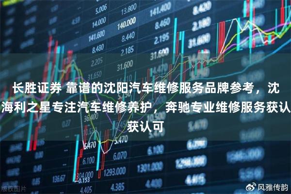长胜证券 靠谱的沈阳汽车维修服务品牌参考，沈阳海利之星专注汽车维修养护，奔驰专业维修服务获认可