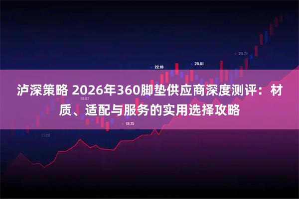 泸深策略 2026年360脚垫供应商深度测评：材质、适配与服务的实用选择攻略
