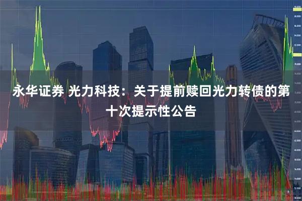 永华证券 光力科技：关于提前赎回光力转债的第十次提示性公告