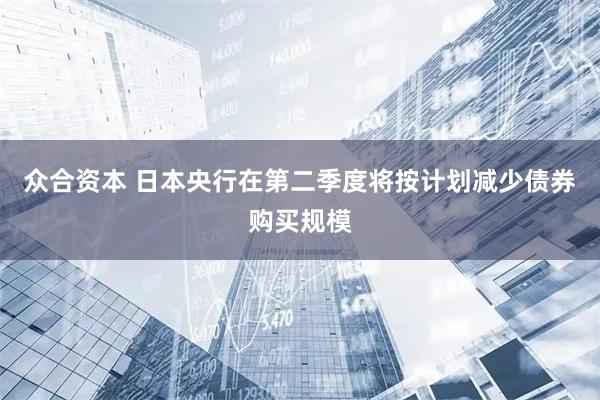众合资本 日本央行在第二季度将按计划减少债券购买规模
