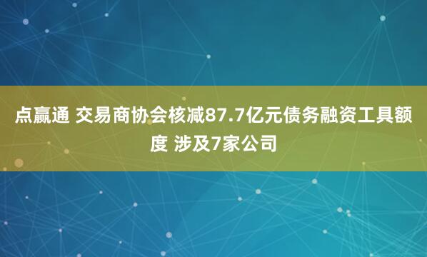 点赢通 交易商协会核减87.7亿元债务融资工具额度 涉及7家公司