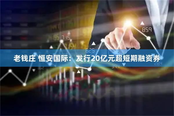老钱庄 恒安国际：发行20亿元超短期融资券