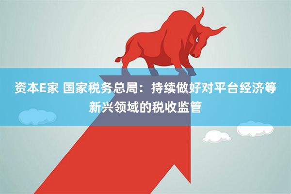 资本E家 国家税务总局：持续做好对平台经济等新兴领域的税收监管