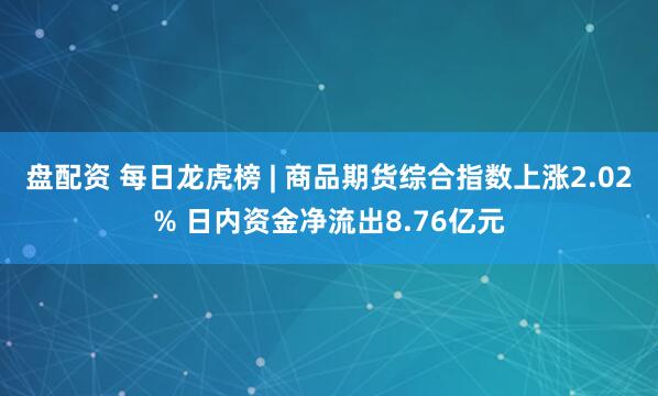 盘配资 每日龙虎榜 | 商品期货综合指数上涨2.02% 日内资金净流出8.76亿元