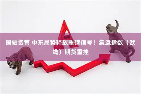 国融资管 中东局势释放重磅信号!集运指数(欧线)期货重挫