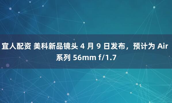 宜人配资 美科新品镜头 4 月 9 日发布，预计为 Air 系列 56mm f/1.7
