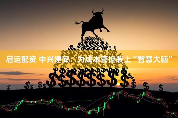 启运配资 中兴建安：为成本管控装上“智慧大脑”