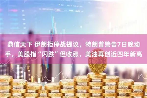 鼎信天下 伊朗拒停战提议，特朗普警告7日晚动手，美股指“闪跌”但收涨，美油再创近四年新高