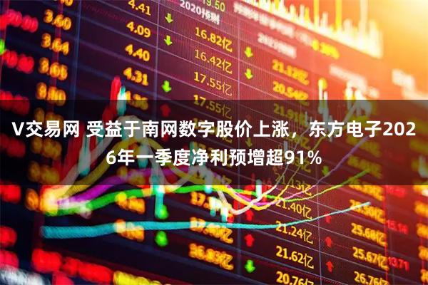 V交易网 受益于南网数字股价上涨,东方电子2026年一季度净利预增超91%