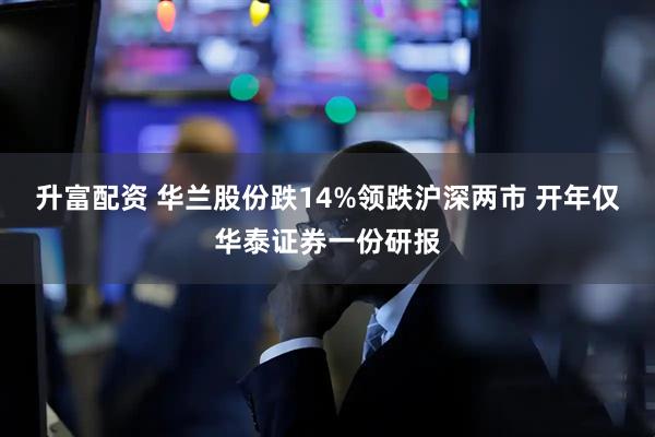 升富配资 华兰股份跌14%领跌沪深两市 开年仅华泰证券一份研报