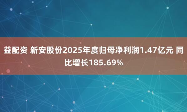 益配资 新安股份2025年度归母净利润1.47亿元 同比增长185.69%