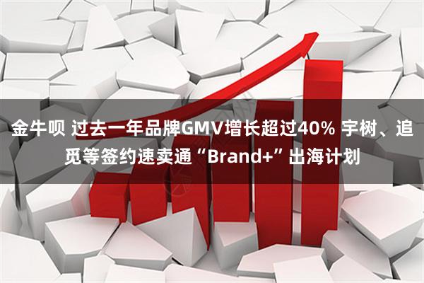 金牛呗 过去一年品牌GMV增长超过40% 宇树、追觅等签约速卖通“Brand+”出海计划