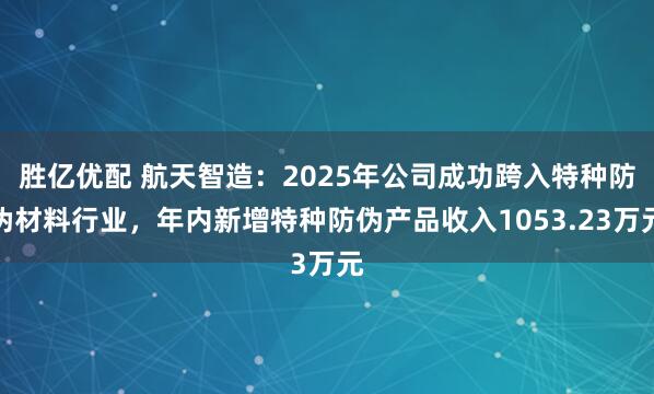 胜亿优配 航天智造：2025年公司成功跨入特种防伪材料行业，年内新增特种防伪产品收入1053.23万元
