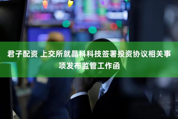 君子配资 上交所就晶科科技签署投资协议相关事项发布监管工作函