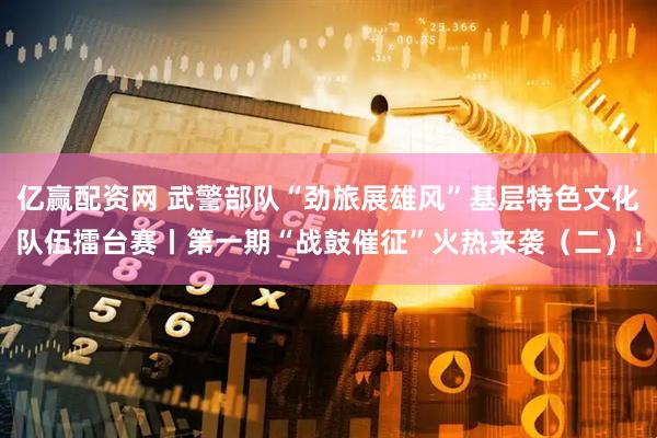 亿赢配资网 武警部队“劲旅展雄风”基层特色文化队伍擂台赛丨第一期“战鼓催征”火热来袭（二）！
