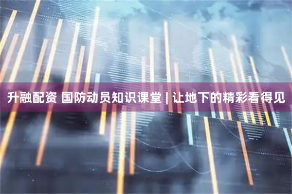 升融配资 国防动员知识课堂 | 让地下的精彩看得见