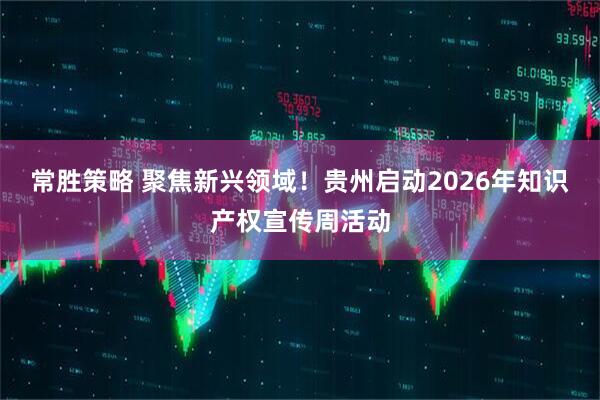 常胜策略 聚焦新兴领域！贵州启动2026年知识产权宣传周活动