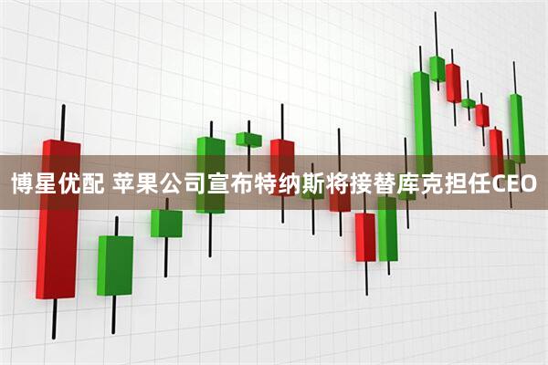博星优配 苹果公司宣布特纳斯将接替库克担任CEO