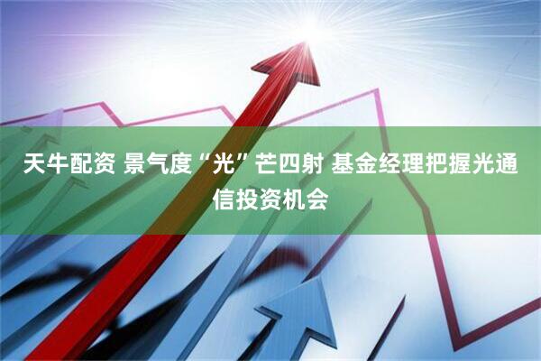 天牛配资 景气度“光”芒四射 基金经理把握光通信投资机会