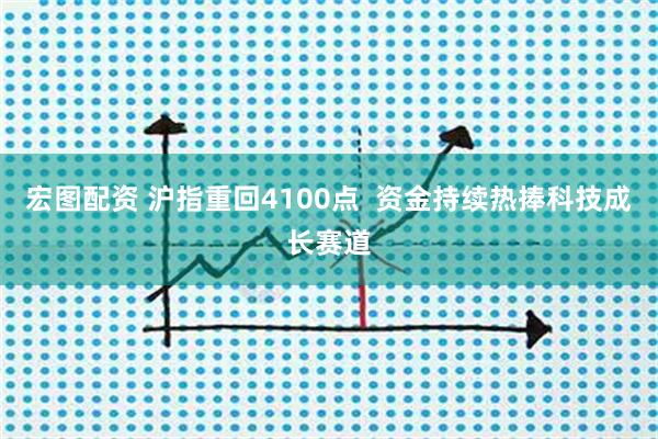 宏图配资 沪指重回4100点  资金持续热捧科技成长赛道