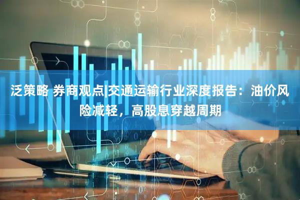 泛策略 券商观点|交通运输行业深度报告：油价风险减轻，高股息穿越周期